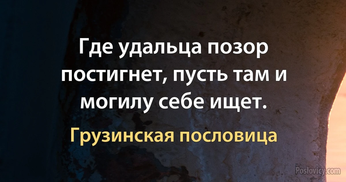 Где удальца позор постигнет, пусть там и могилу себе ищет. (Грузинская пословица)