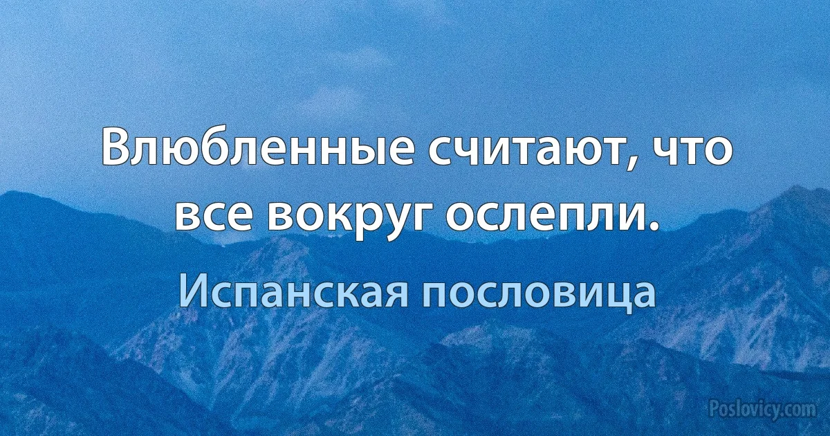 Влюбленные считают, что все вокруг ослепли. (Испанская пословица)