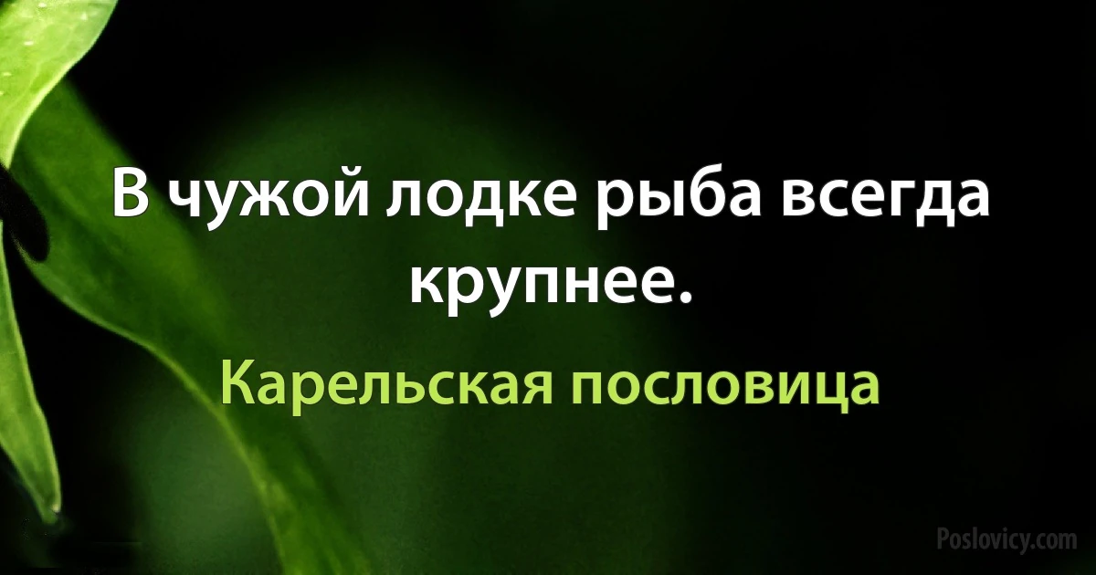 В чужой лодке рыба всегда крупнее. (Карельская пословица)