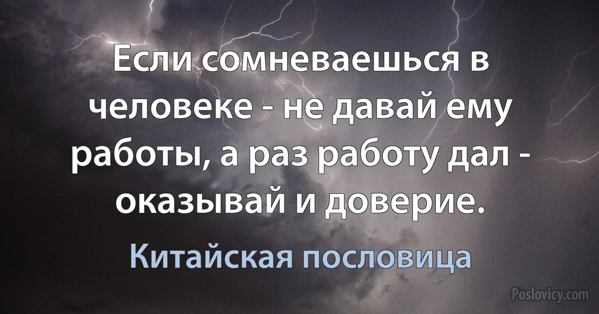 Если сомневаешься в человеке - не давай ему работы, а раз работу дал - оказывай и доверие. (Китайская пословица)