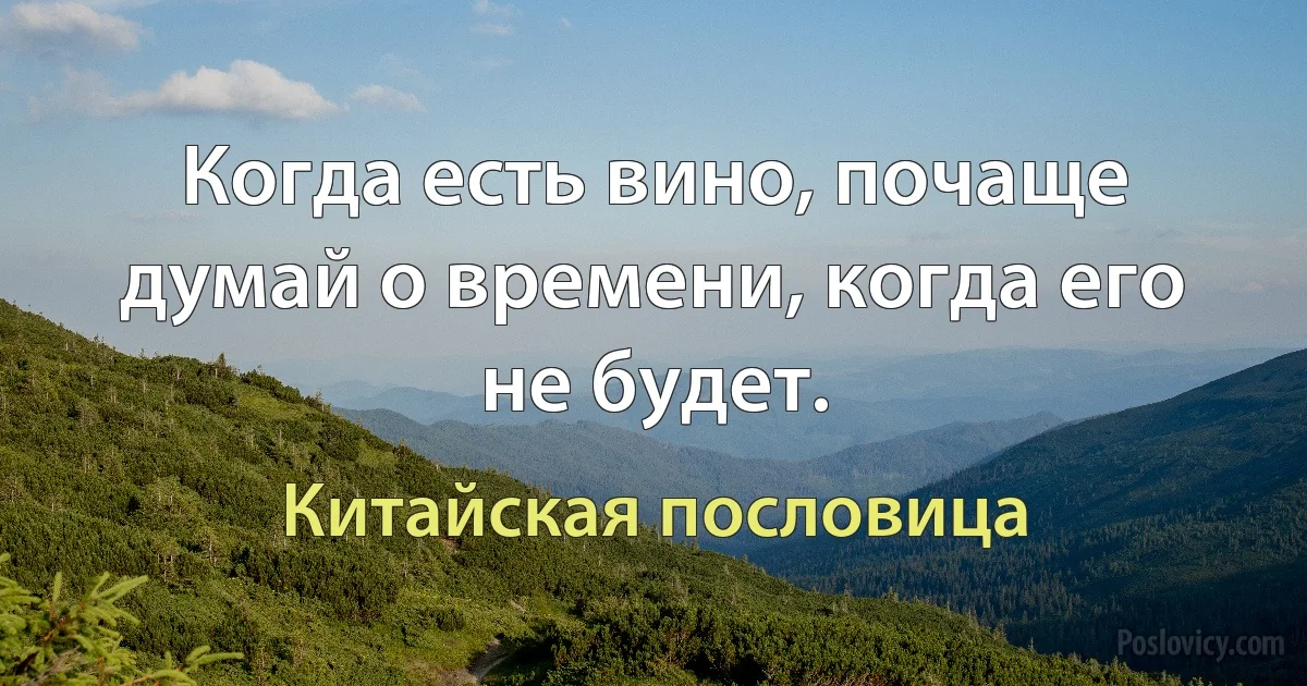 Когда есть вино, почаще думай о времени, когда его не будет. (Китайская пословица)