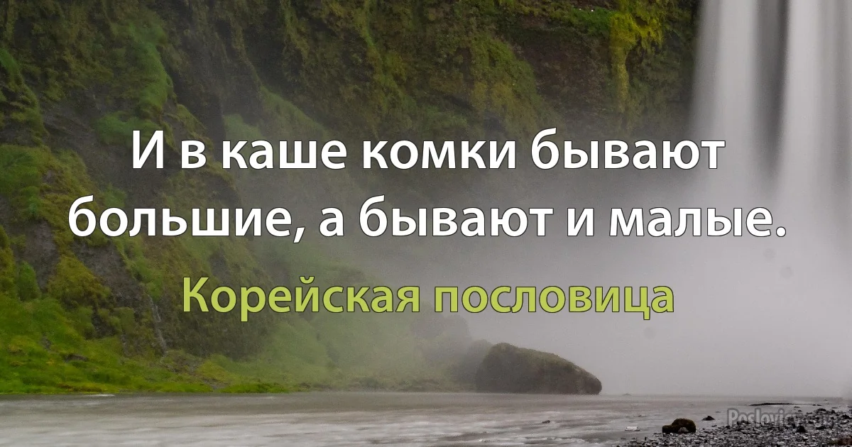 И в каше комки бывают большие, а бывают и малые. (Корейская пословица)