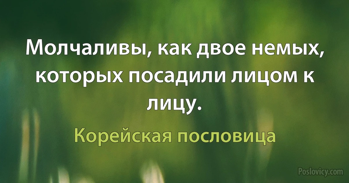 Молчаливы, как двое немых, которых посадили лицом к лицу. (Корейская пословица)