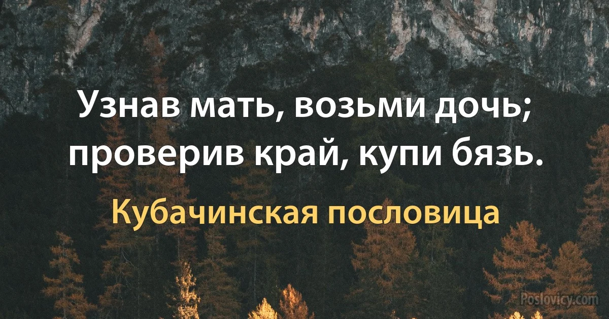 Узнав мать, возьми дочь; проверив край, купи бязь. (Кубачинская пословица)