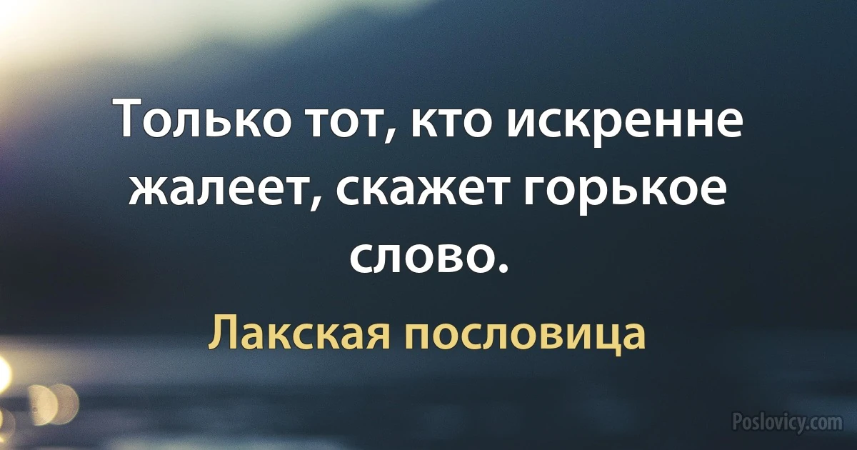 Только тот, кто искренне жалеет, скажет горькое слово. (Лакская пословица)