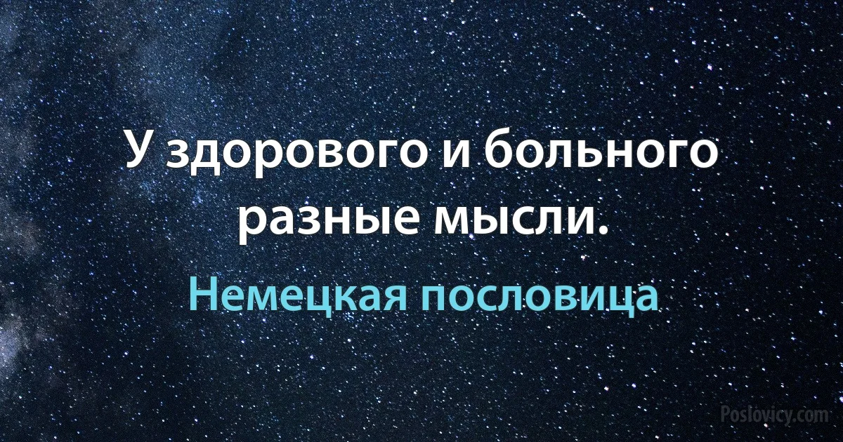 У здорового и больного разные мысли. (Немецкая пословица)