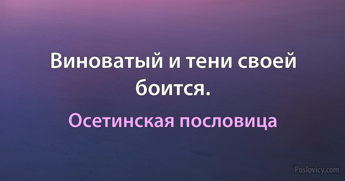 Виноватый и тени своей боится. (Осетинская пословица)