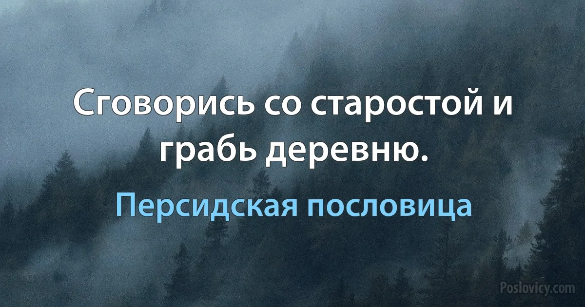 Сговорись со старостой и грабь деревню. (Персидская пословица)