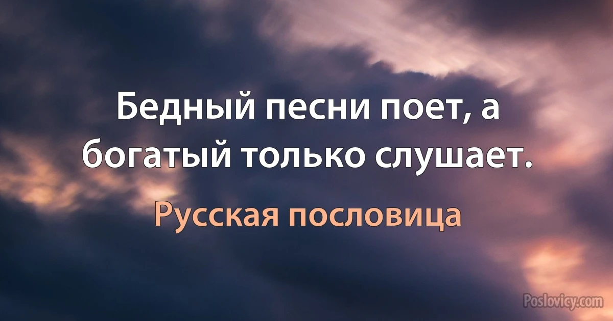 Бедный песни поет, а богатый только слушает. (Русская пословица)