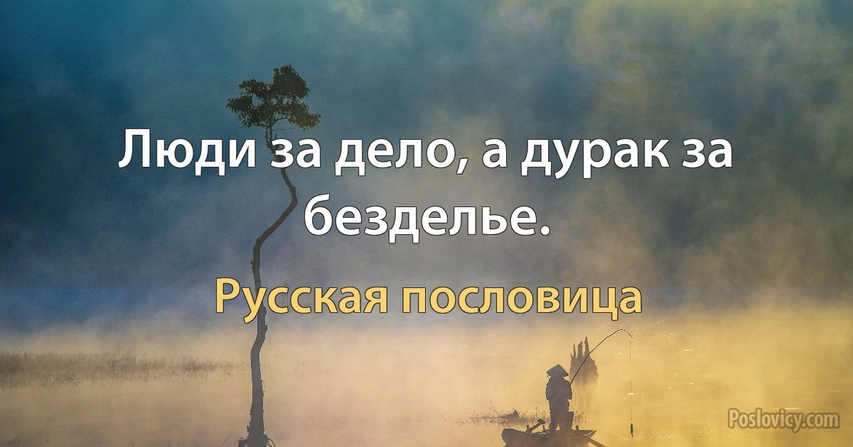 Люди за дело, а дурак за безделье. (Русская пословица)