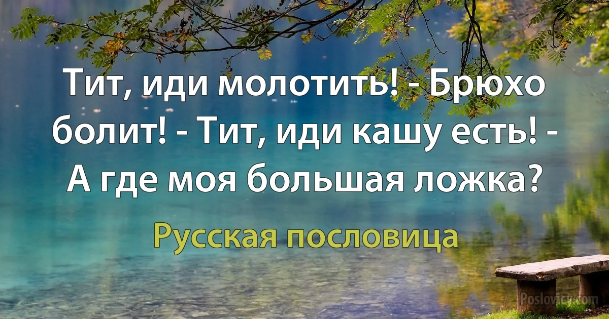 Тит, иди молотить! - Брюхо болит! - Тит, иди кашу есть! - А где моя большая ложка? (Русская пословица)