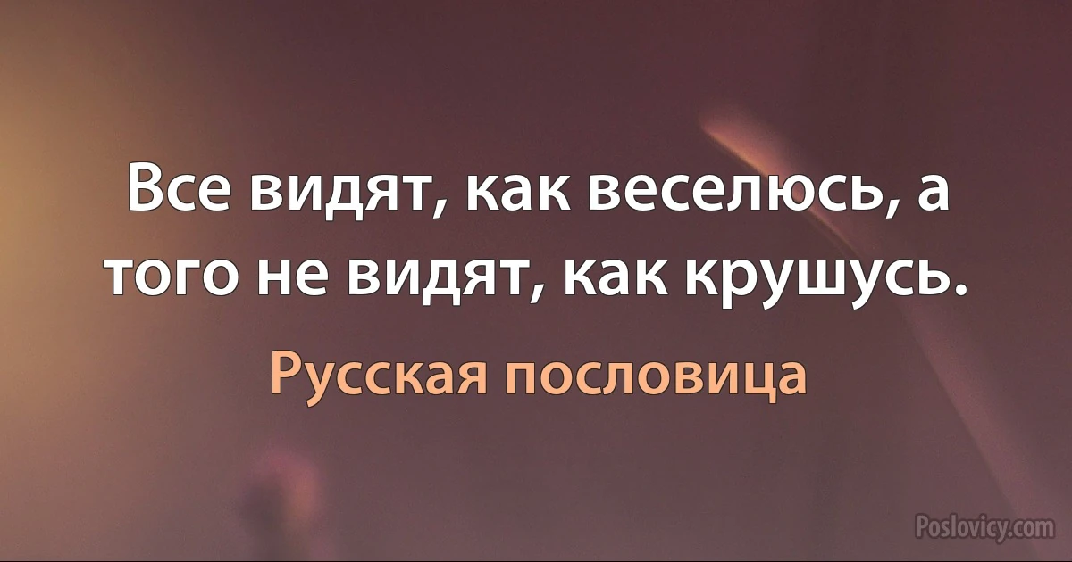 Все видят, как веселюсь, а того не видят, как крушусь. (Русская пословица)