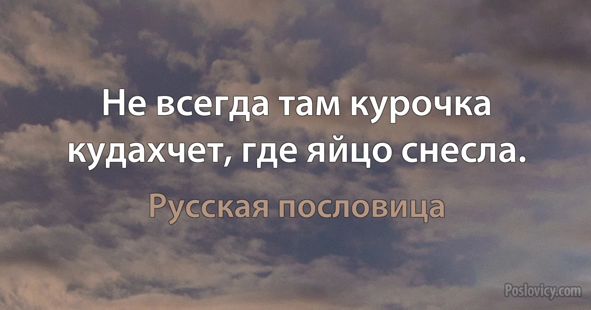 Не всегда там курочка кудахчет, где яйцо снесла. (Русская пословица)