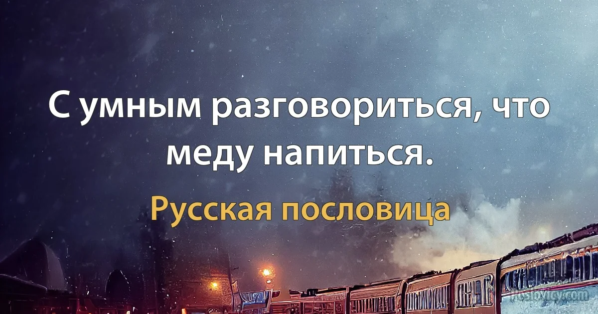 С умным разговориться, что меду напиться. (Русская пословица)