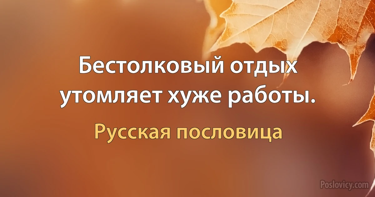 Бестолковый отдых утомляет хуже работы. (Русская пословица)