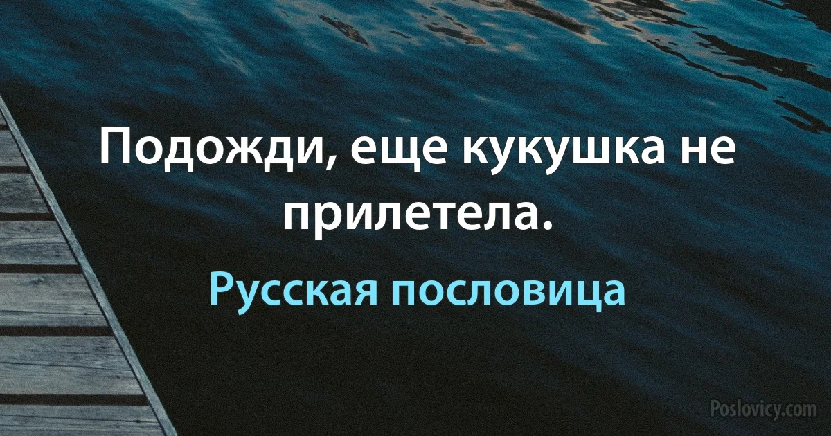 Подожди, еще кукушка не прилетела. (Русская пословица)