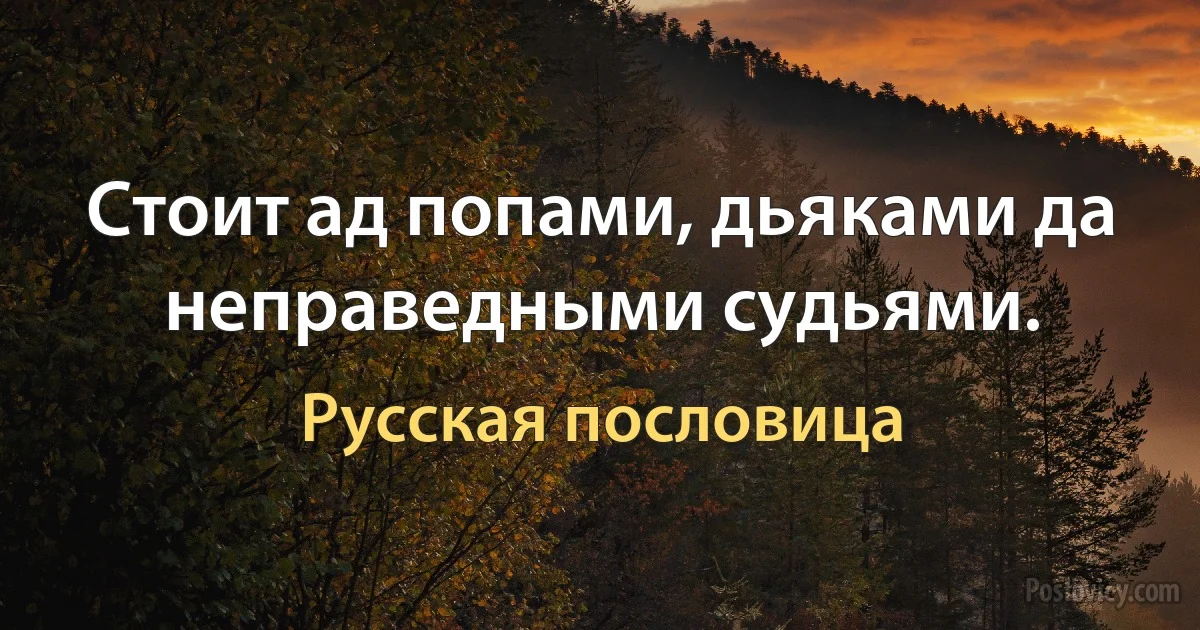 Стоит ад попами, дьяками да неправедными судьями. (Русская пословица)