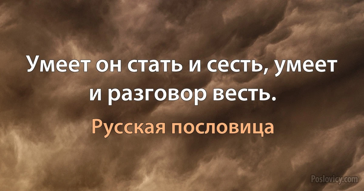 Умеет он стать и сесть, умеет и разговор весть. (Русская пословица)