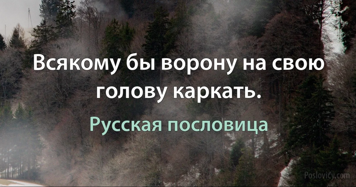 Всякому бы ворону на свою голову каркать. (Русская пословица)