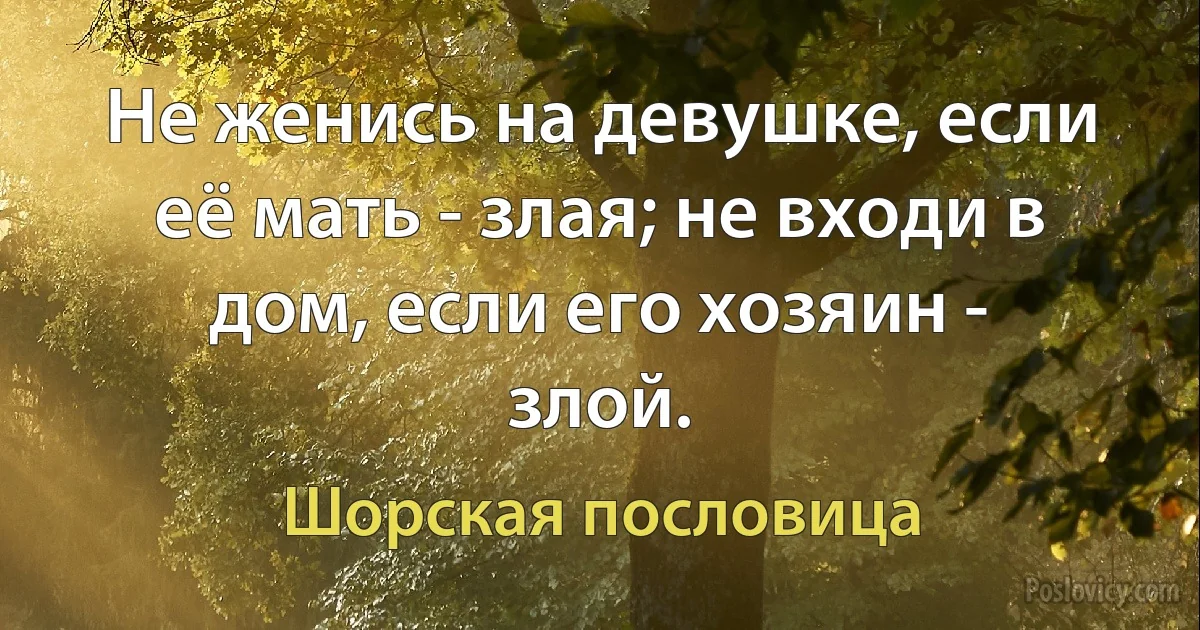 Не женись на девушке, если её мать - злая; не входи в дом, если его хозяин - злой. (Шорская пословица)