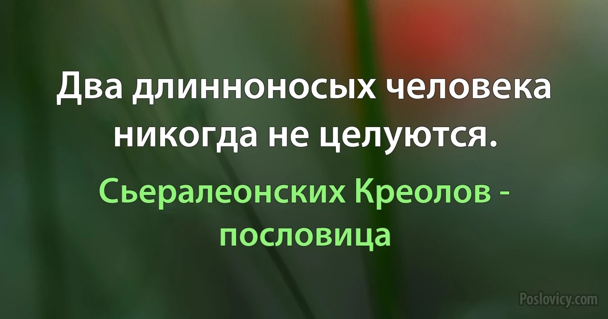 Два длинноносых человека никогда не целуются. (Сьералеонских Креолов - пословица)