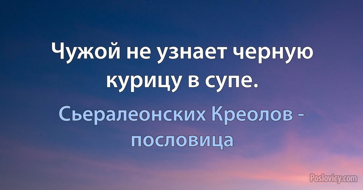 Чужой не узнает черную курицу в супе. (Сьералеонских Креолов - пословица)