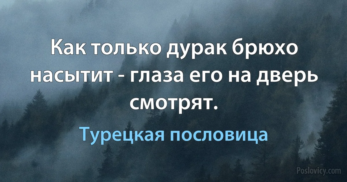 Как только дурак брюхо насытит - глаза его на дверь смотрят. (Турецкая пословица)