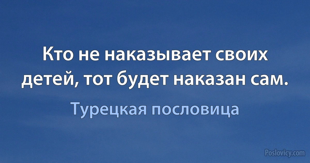 Кто не наказывает своих детей, тот будет наказан сам. (Турецкая пословица)