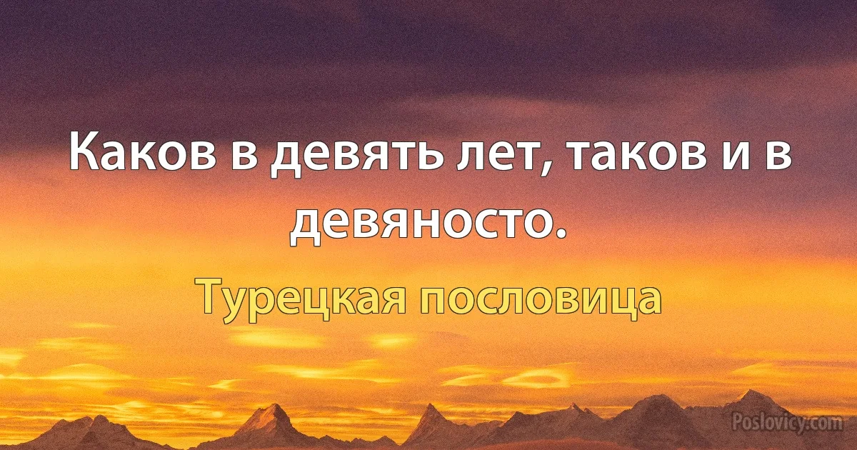 Каков в девять лет, таков и в девяносто. (Турецкая пословица)