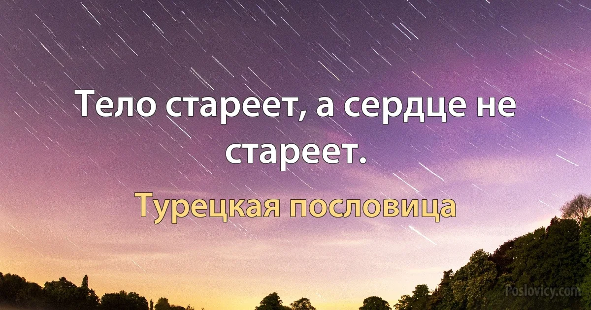 Тело стареет, а сердце не стареет. (Турецкая пословица)