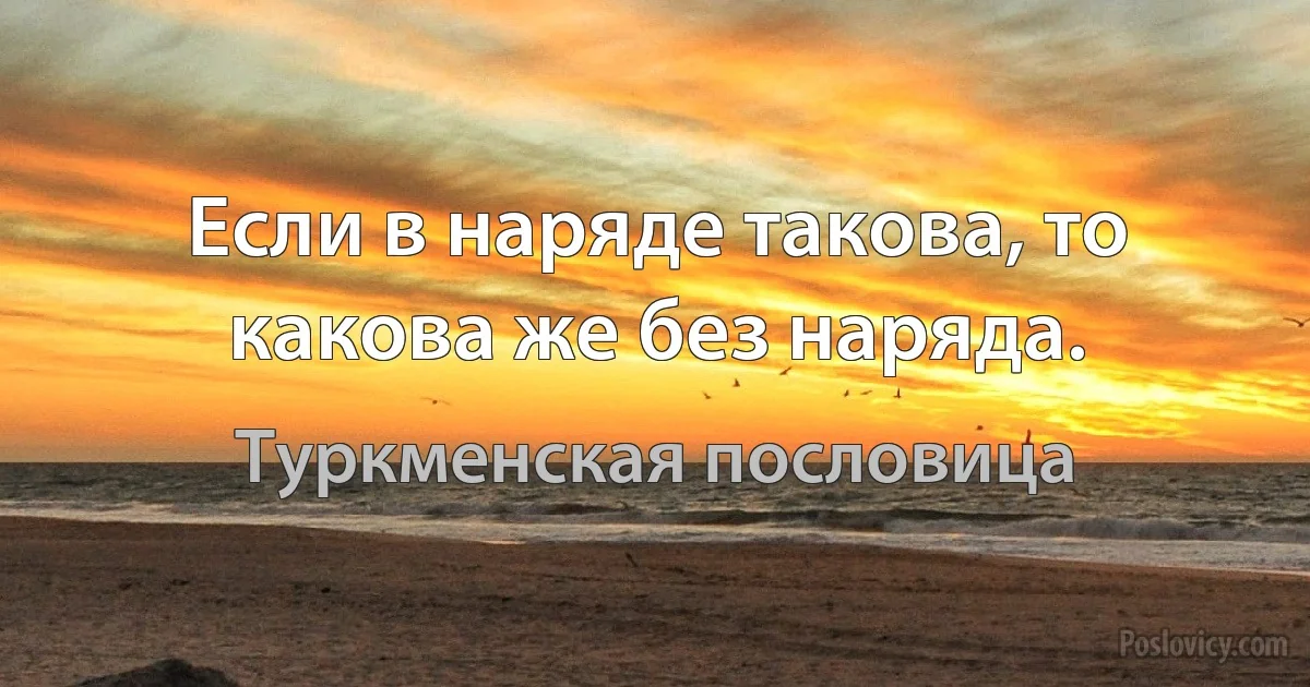 Если в наряде такова, то какова же без наряда. (Туркменская пословица)