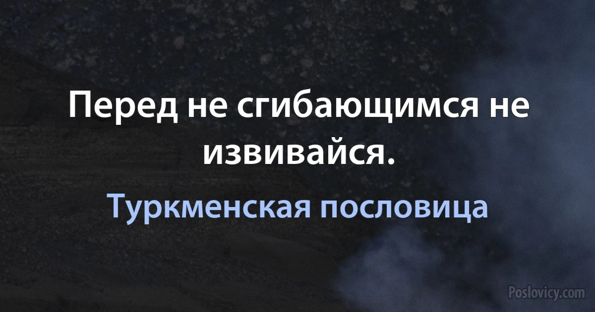 Перед не сгибающимся не извивайся. (Туркменская пословица)