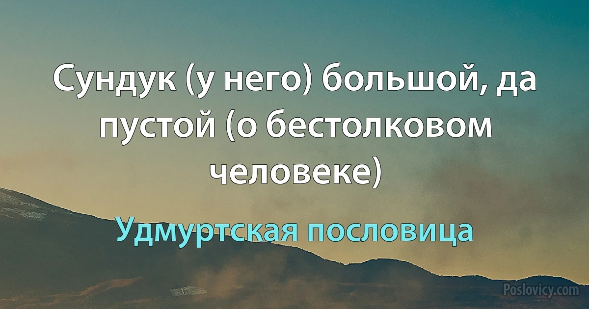 Сундук (у него) большой, да пустой (о бестолковом человеке) (Удмуртская пословица)