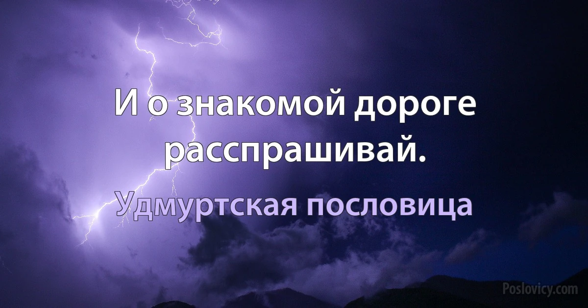 И о знакомой дороге расспрашивай. (Удмуртская пословица)