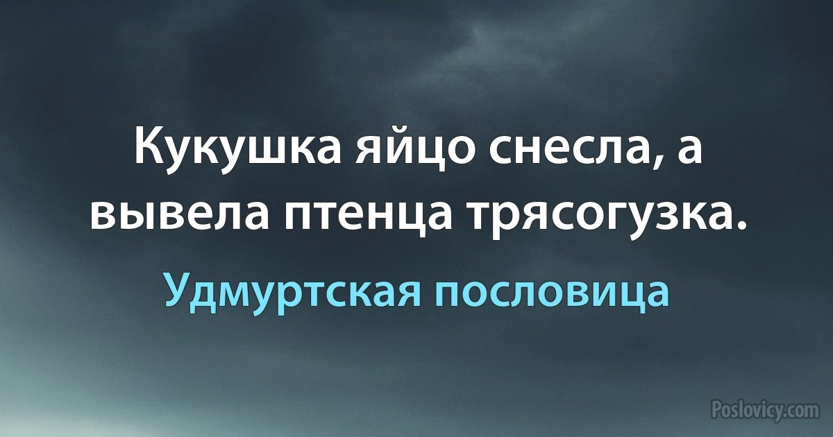 Кукушка яйцо снесла, а вывела птенца трясогузка. (Удмуртская пословица)