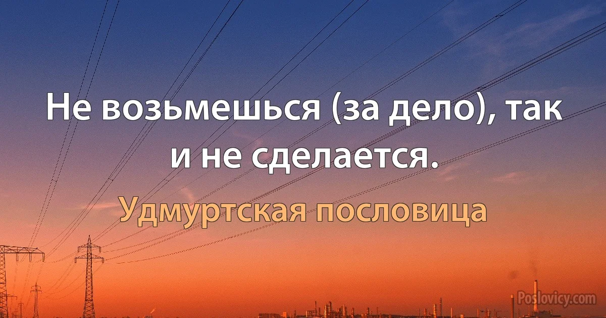 Не возьмешься (за дело), так и не сделается. (Удмуртская пословица)