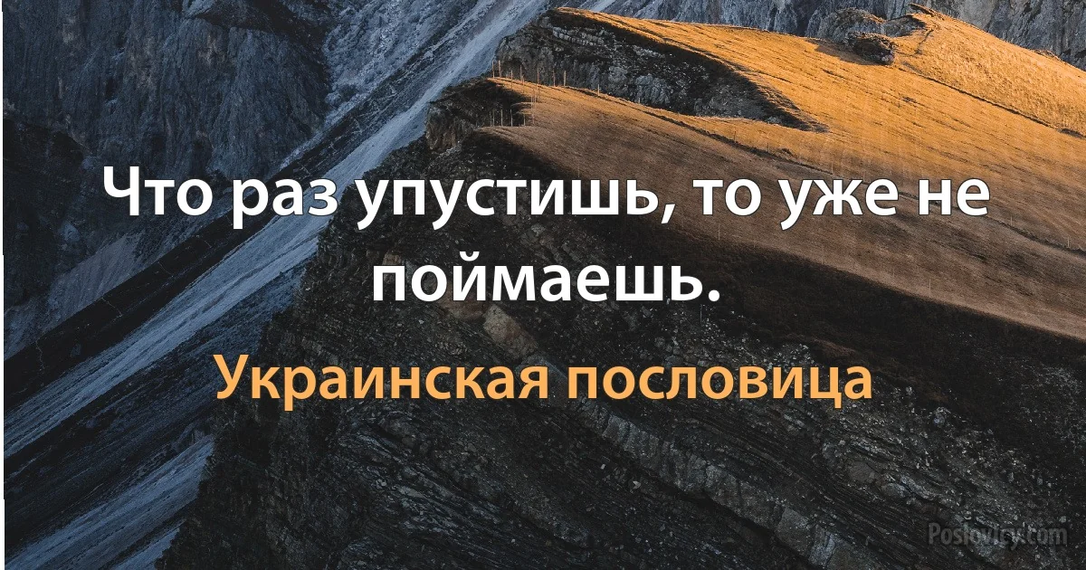 Что раз упустишь, то уже не поймаешь. (Украинская пословица)