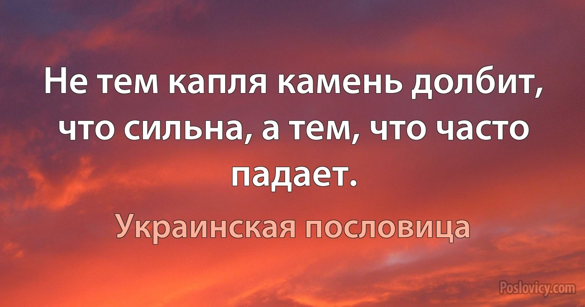 Не тем капля камень долбит, что сильна, а тем, что часто падает. (Украинская пословица)