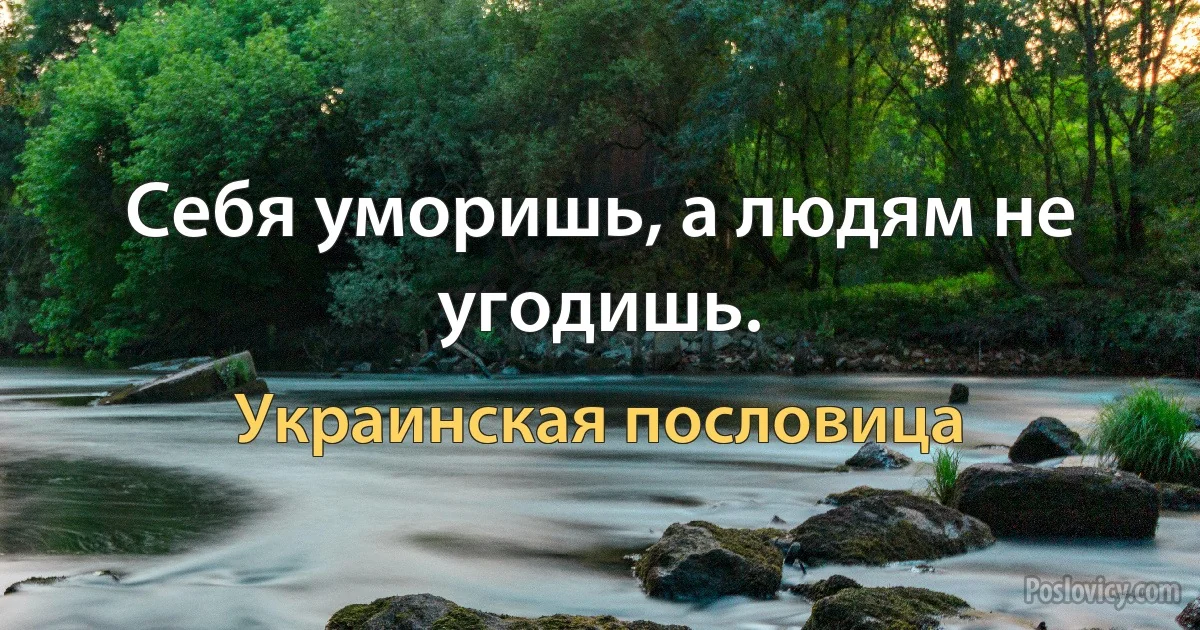 Себя уморишь, а людям не угодишь. (Украинская пословица)