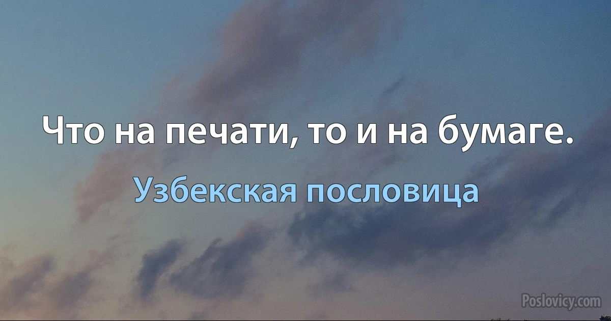 Что на печати, то и на бумаге. (Узбекская пословица)