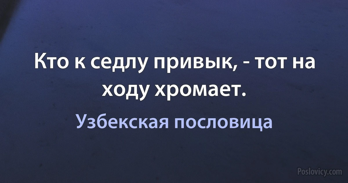 Кто к седлу привык, - тот на ходу хромает. (Узбекская пословица)