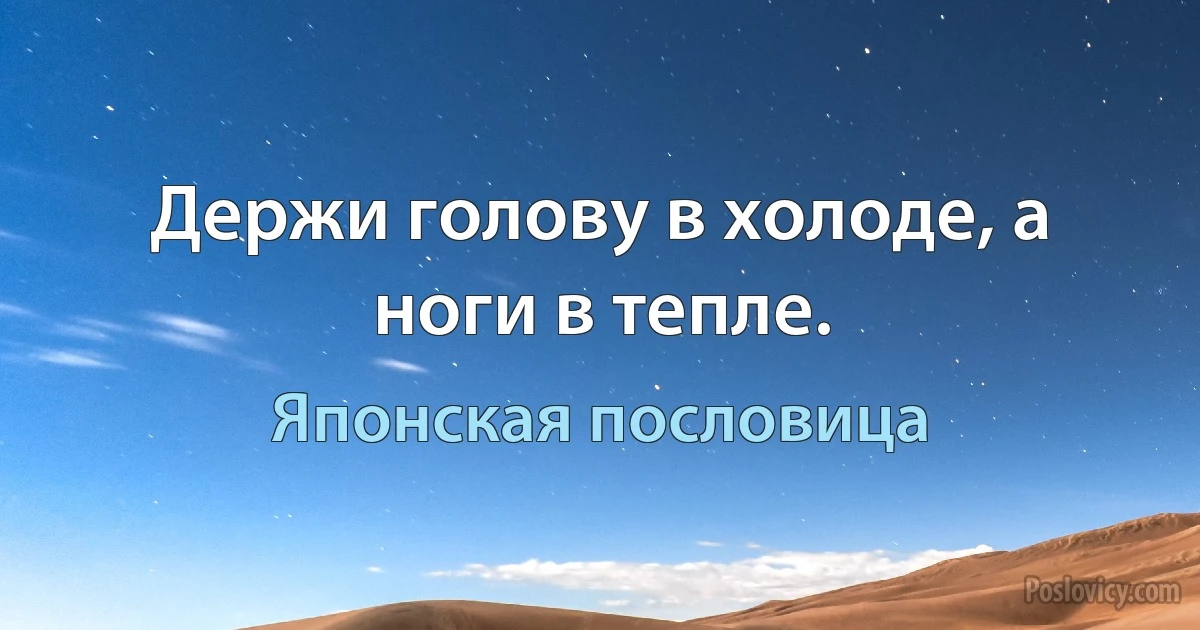 Держи голову в холоде, а ноги в тепле. (Японская пословица)