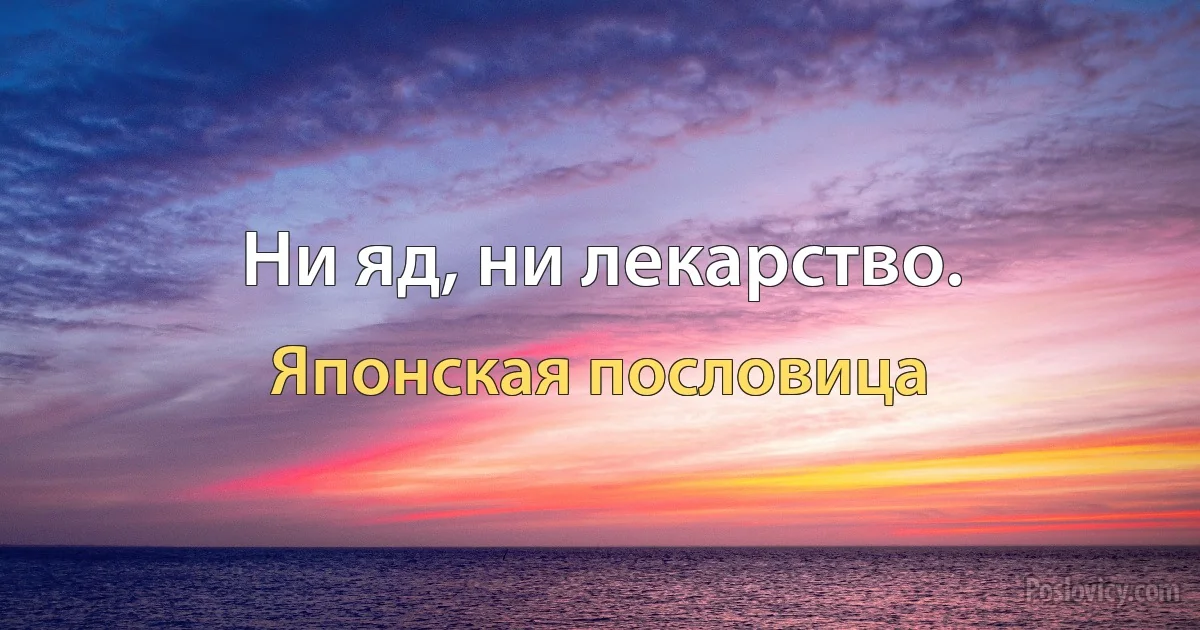 Ни яд, ни лекарство. (Японская пословица)