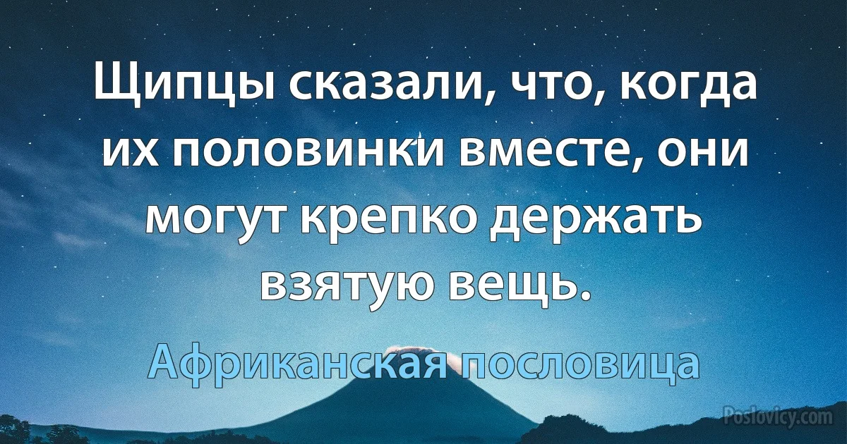 Щипцы сказали, что, когда их половинки вместе, они могут крепко держать взятую вещь. (Африканская пословица)