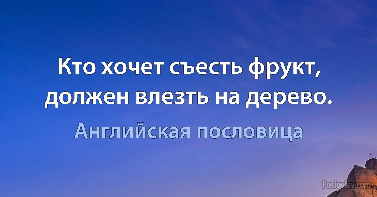 Кто хочет съесть фрукт, должен влезть на дерево. (Английская пословица)