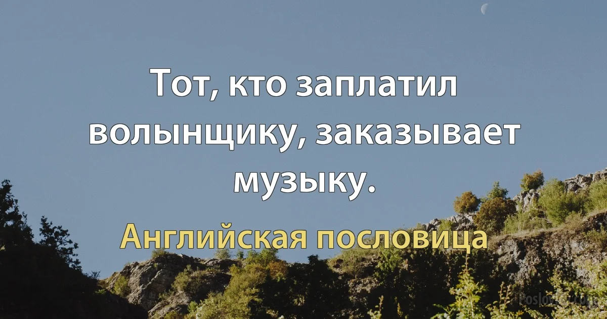 Тот, кто заплатил волынщику, заказывает музыку. (Английская пословица)