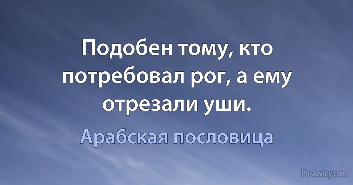 Подобен тому, кто потребовал рог, а ему отрезали уши. (Арабская пословица)