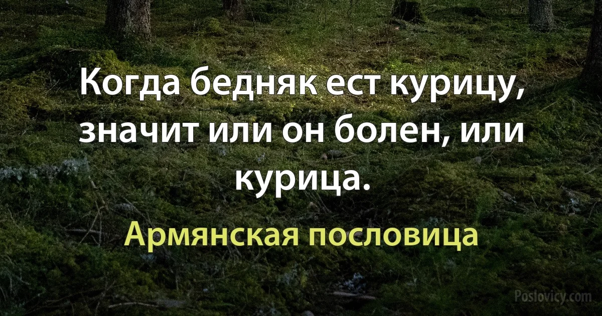 Когда бедняк ест курицу, значит или он болен, или курица. (Армянская пословица)