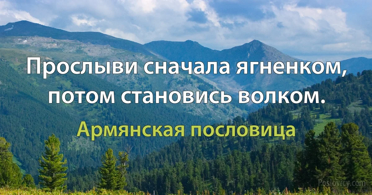 Прослыви сначала ягненком, потом становись волком. (Армянская пословица)