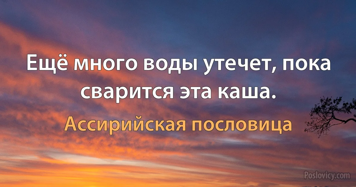 Ещё много воды утечет, пока сварится эта каша. (Ассирийская пословица)